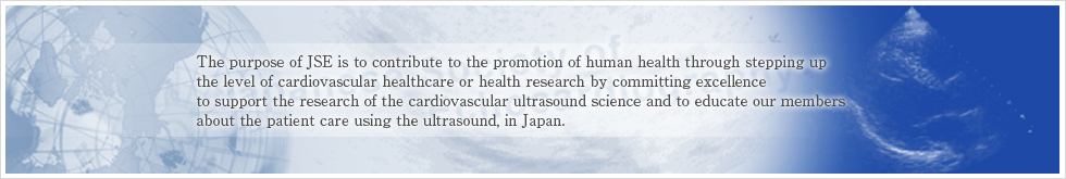 The purpose of JSE is to contribute to the promotion of human health through stepping up　the level of cardiovascular healthcare or health research by committing excellence to support the research of the cardiovascular ultrasound science and to educate our members　about the patient care using the ultrasound, in Japan. 